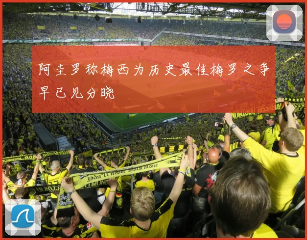 阿圭罗称梅西为历史最佳梅罗之争早已见分晓