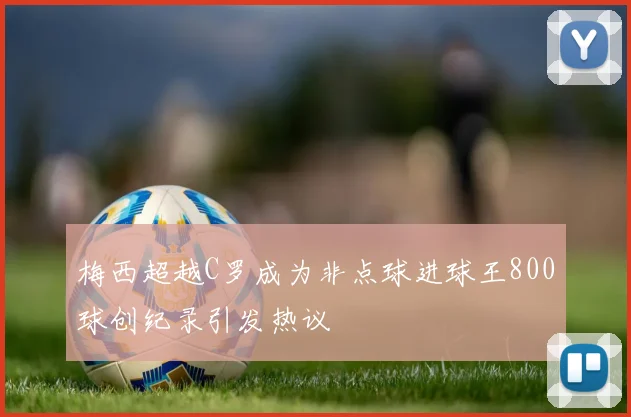 梅西超越C罗成为非点球进球王800球创纪录引发热议