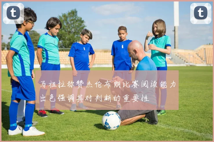 马祖拉称赞杰伦布朗比赛阅读能力出色强调其对判断的重要性