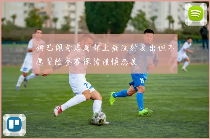姆巴佩考虑局部止痛注射复出但不愿冒险参赛保持谨慎态度