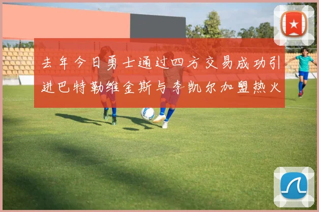 去年今日勇士通过四方交易成功引进巴特勒维金斯与李凯尔加盟热火队