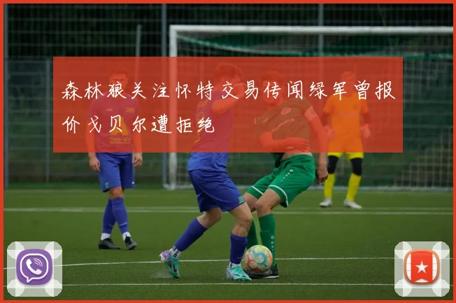 森林狼关注怀特交易传闻绿军曾报价戈贝尔遭拒绝