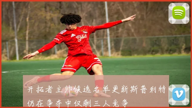 开拓者主帅候选名单更新斯普利特仍在争夺中仅剩三人竞争