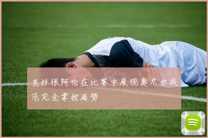 克林根阿伦在比赛中展现奥尼尔风范完全掌控局势