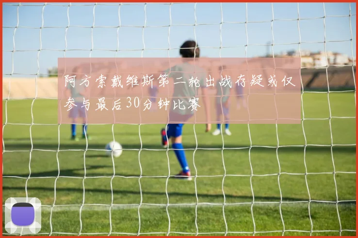 阿方索戴维斯第二轮出战存疑或仅参与最后30分钟比赛