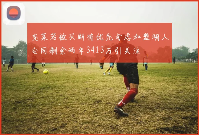 克莱若被买断将优先考虑加盟湖人合同剩余两年3413万引关注