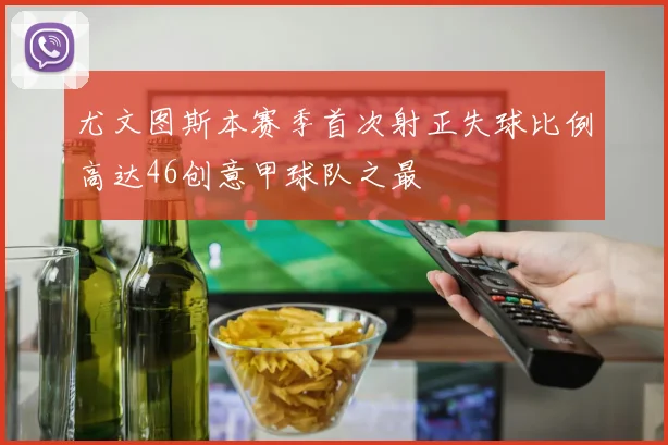 尤文图斯本赛季首次射正失球比例高达46创意甲球队之最