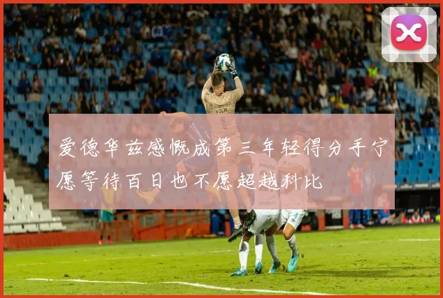 爱德华兹感慨成第三年轻得分手宁愿等待百日也不愿超越科比