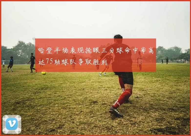 哈登半场表现抢眼三分球命中率高达75助球队争取胜利