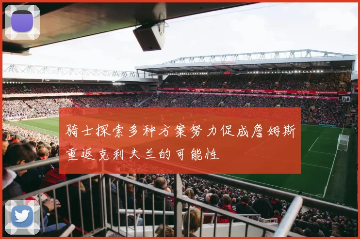 骑士探索多种方案努力促成詹姆斯重返克利夫兰的可能性