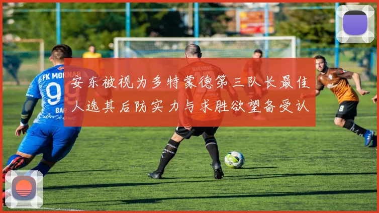 安东被视为多特蒙德第三队长最佳人选其后防实力与求胜欲望备受认可