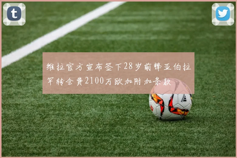 维拉官方宣布签下28岁前锋亚伯拉罕转会费2100万欧加附加条款