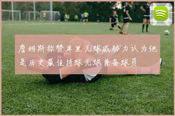 詹姆斯称赞库里无球威胁力认为他是历史最佳持球无球兼备球员
