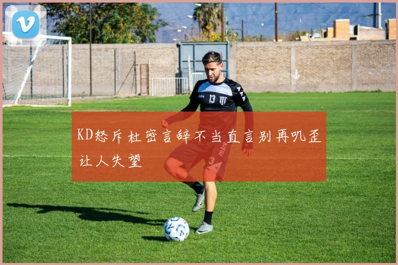 KD怒斥杜密言辞不当直言别再叽歪让人失望