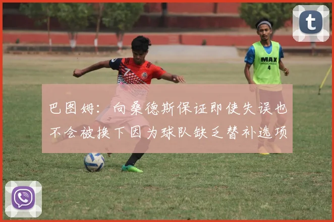 巴图姆：向桑德斯保证即使失误也不会被换下因为球队缺乏替补选项