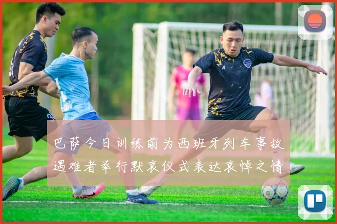 巴萨今日训练前为西班牙列车事故遇难者举行默哀仪式表达哀悼之情