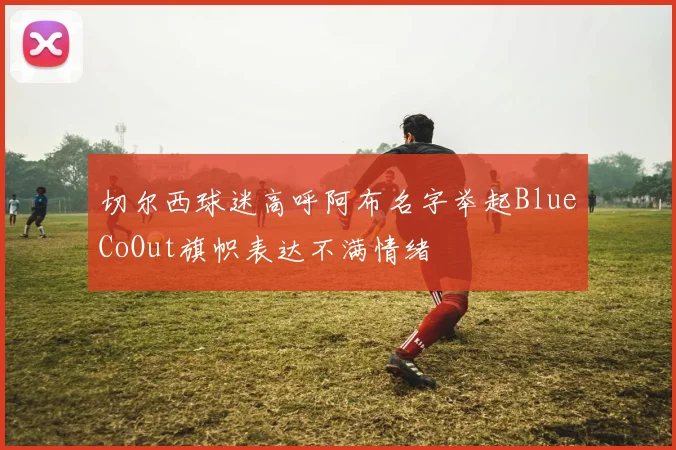 切尔西球迷高呼阿布名字举起BlueCoOut旗帜表达不满情绪