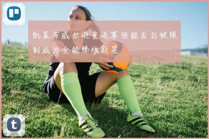 凯莱布威尔逊重返赛场能否打破限制成为全能锋线新星