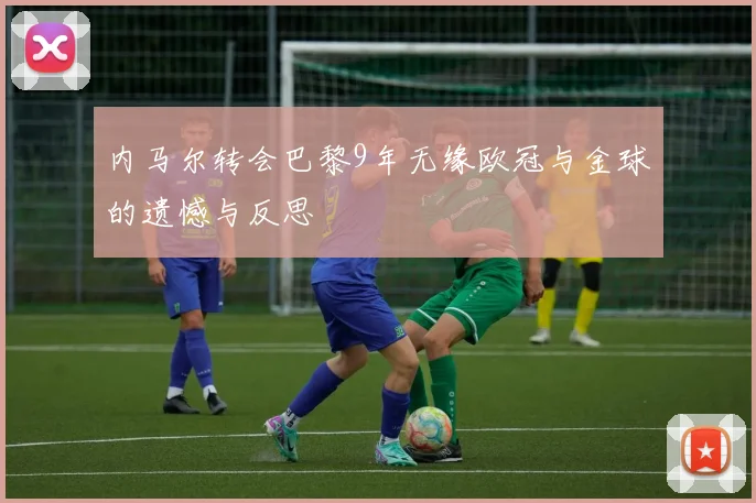 内马尔转会巴黎9年无缘欧冠与金球的遗憾与反思