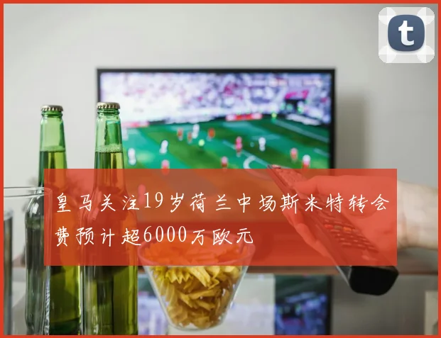 皇马关注19岁荷兰中场斯米特转会费预计超6000万欧元