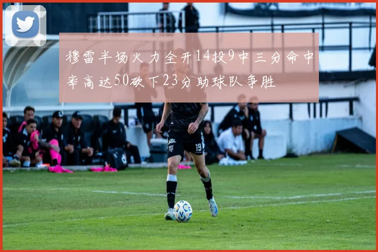穆雷半场火力全开14投9中三分命中率高达50砍下23分助球队争胜
