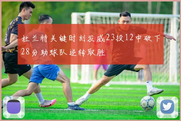 杜兰特关键时刻发威23投12中砍下28分助球队逆转取胜