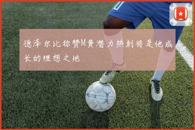 德泽尔比称赞M费潜力热刺将是他成长的理想之地
