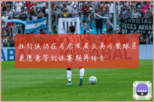 独行侠仍在考虑浓眉交易方案球员更愿意等到休赛期再转会