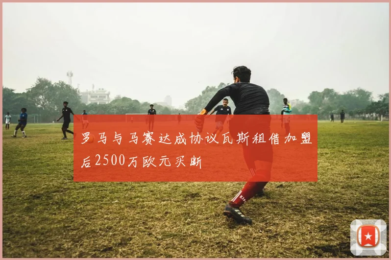 罗马与马赛达成协议瓦斯租借加盟后2500万欧元买断