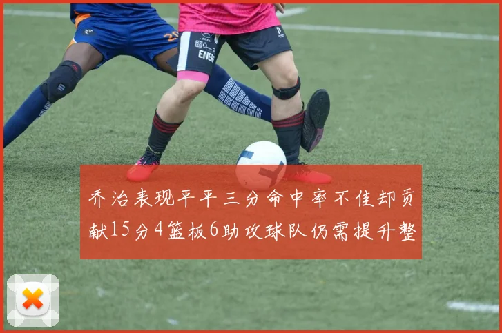 乔治表现平平三分命中率不佳却贡献15分4篮板6助攻球队仍需提升整体状态