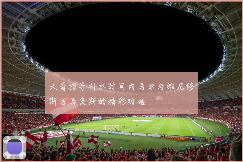大哥指导补水时间内马尔与维尼修斯吉马良斯的精彩对话