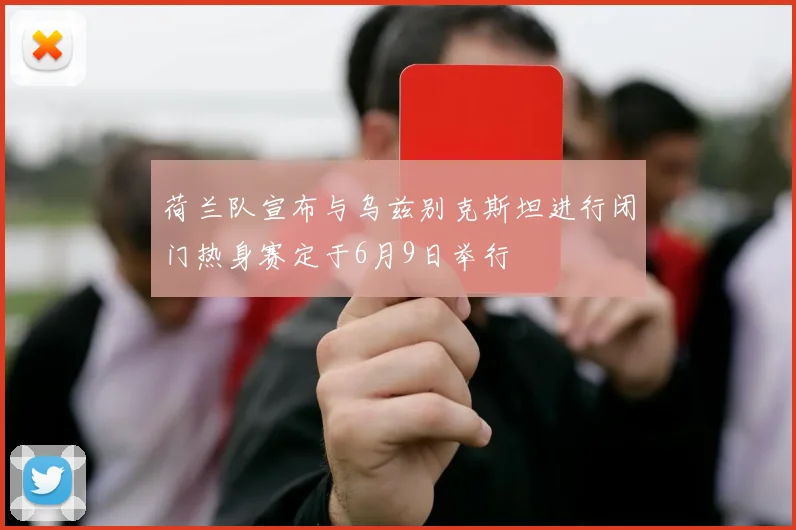 荷兰队宣布与乌兹别克斯坦进行闭门热身赛定于6月9日举行